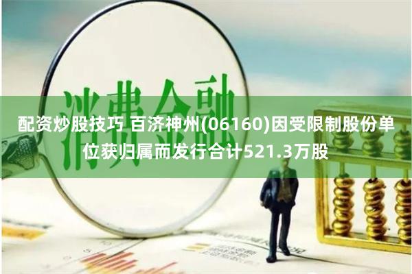配资炒股技巧 百济神州(06160)因受限制股份单位获归属而发行合计521.3万股
