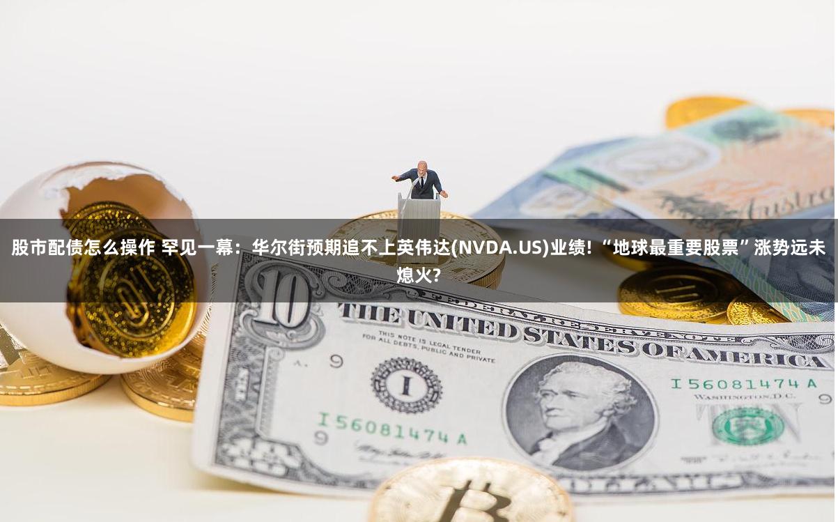 股市配债怎么操作 罕见一幕：华尔街预期追不上英伟达(NVDA.US)业绩! “地球最重要股票”涨势远未熄火?