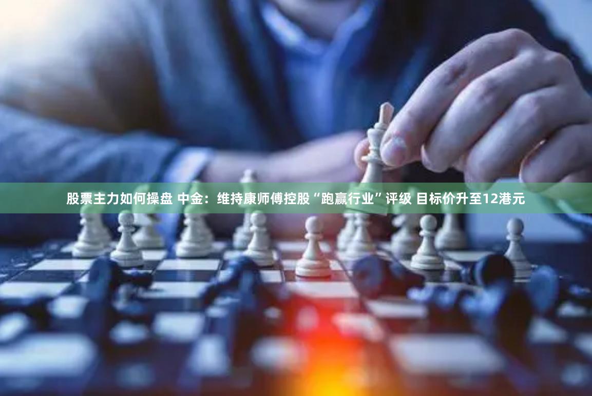 股票主力如何操盘 中金：维持康师傅控股“跑赢行业”评级 目标价升至12港元