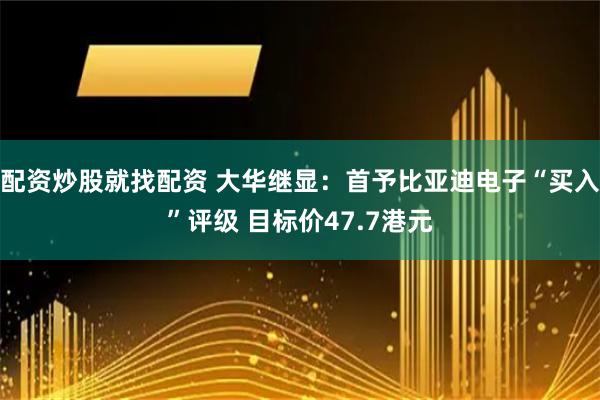 配资炒股就找配资 大华继显：首予比亚迪电子“买入”评级 目标价47.7港元