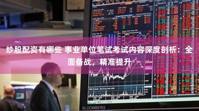 炒股配资有哪些 事业单位笔试考试内容深度剖析：全面备战，精准提升