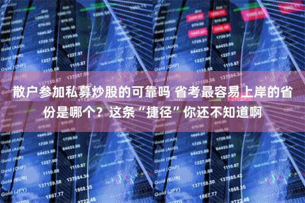 散户参加私募炒股的可靠吗 省考最容易上岸的省份是哪个？这条“捷径”你还不知道啊