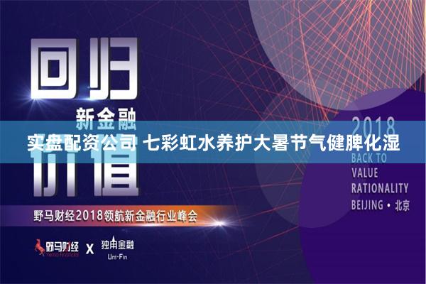 实盘配资公司 七彩虹水养护大暑节气健脾化湿