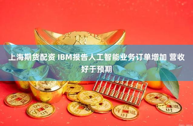上海期货配资 IBM报告人工智能业务订单增加 营收好于预期