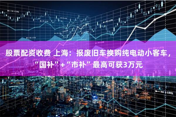股票配资收费 上海：报废旧车换购纯电动小客车，“国补”+“市补”最高可获3万元