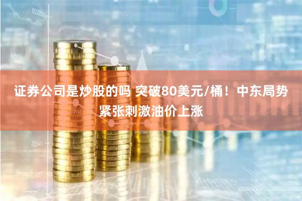 证券公司是炒股的吗 突破80美元/桶！中东局势紧张刺激油价上涨