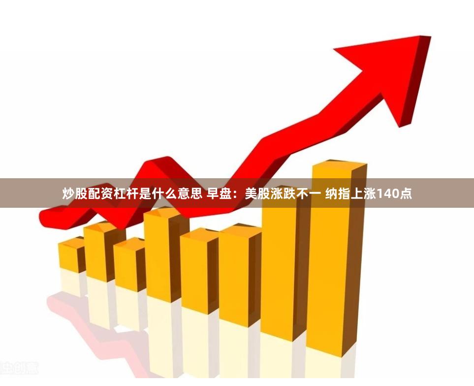 炒股配资杠杆是什么意思 早盘：美股涨跌不一 纳指上涨140点