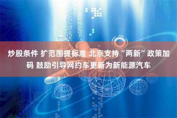 炒股条件 扩范围提标准 北京支持“两新”政策加码 鼓励引导网约车更新为新能源汽车