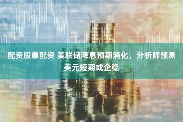 配资股票配资 美联储降息预期消化，分析师预测美元短期或企稳
