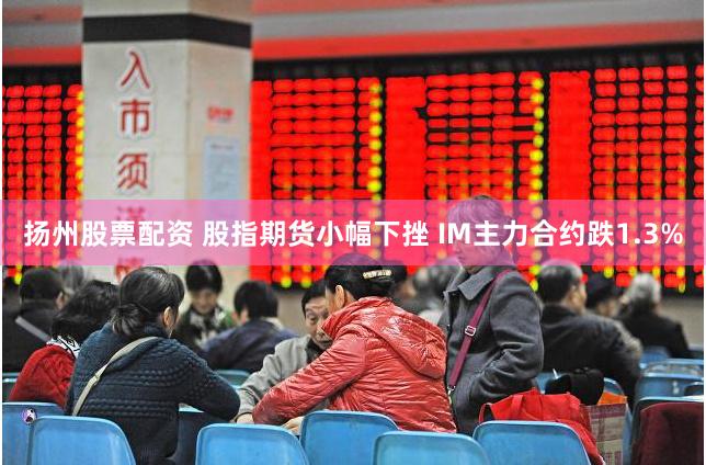 扬州股票配资 股指期货小幅下挫 IM主力合约跌1.3%