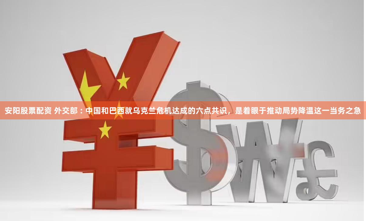 安阳股票配资 外交部 : 中国和巴西就乌克兰危机达成的六点共识，是着眼于推动局势降温这一当务之急