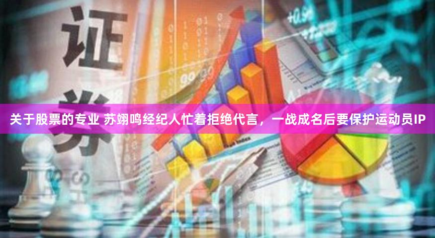 关于股票的专业 苏翊鸣经纪人忙着拒绝代言，一战成名后要保护运动员IP