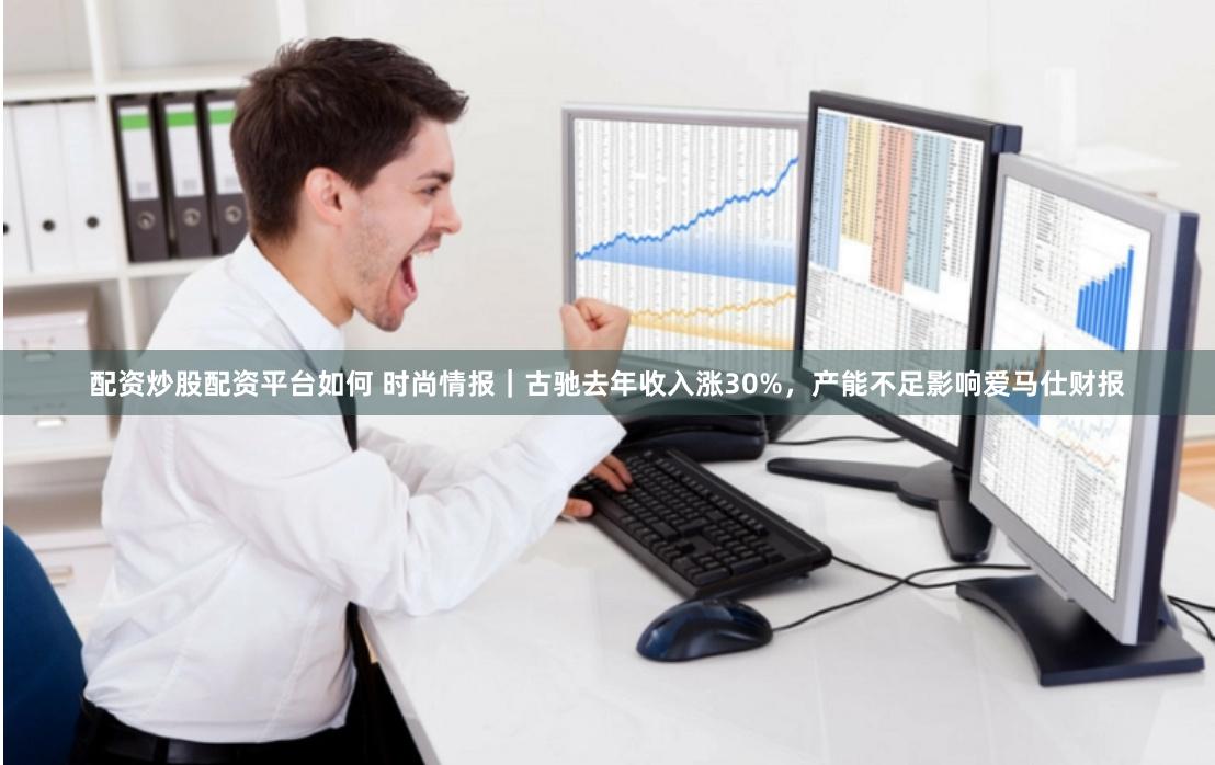 配资炒股配资平台如何 时尚情报｜古驰去年收入涨30%，产能不足影响爱马仕财报