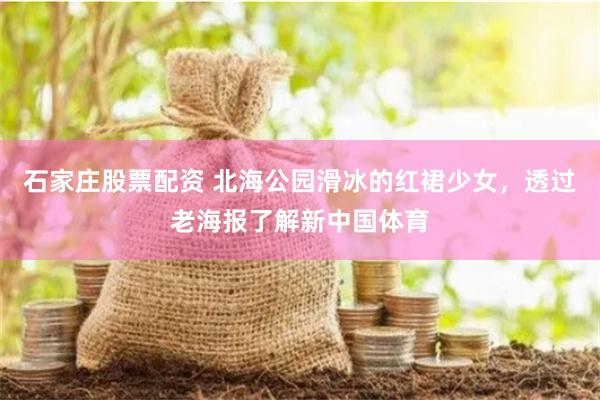 石家庄股票配资 北海公园滑冰的红裙少女，透过老海报了解新中国体育