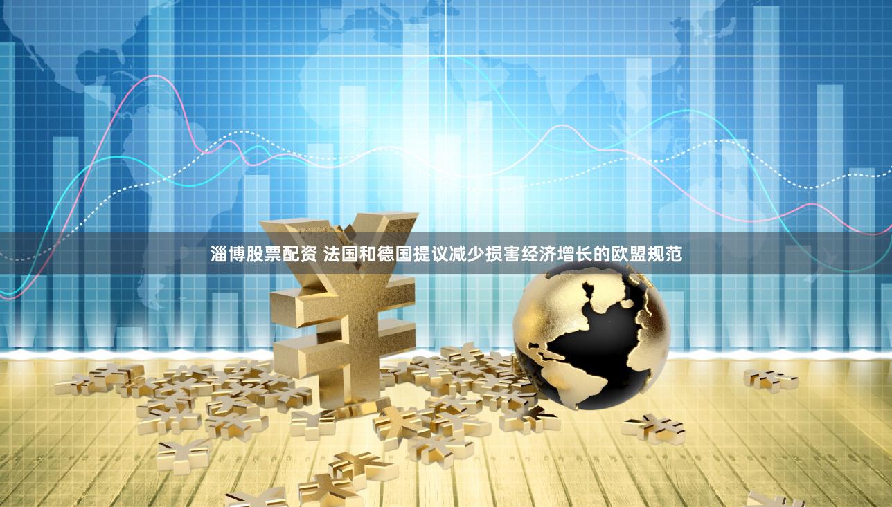淄博股票配资 法国和德国提议减少损害经济增长的欧盟规范