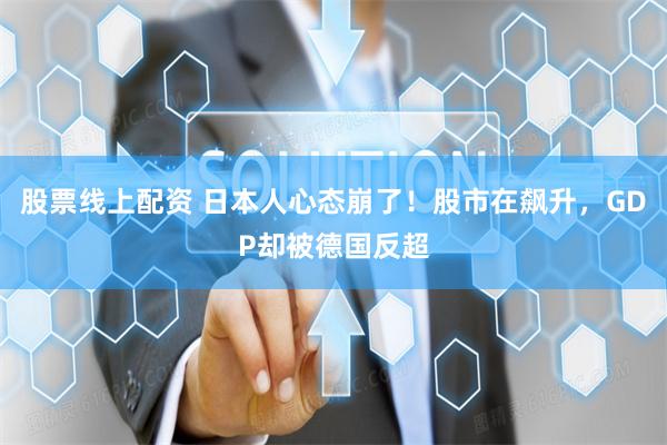 股票线上配资 日本人心态崩了！股市在飙升，GDP却被德国反超