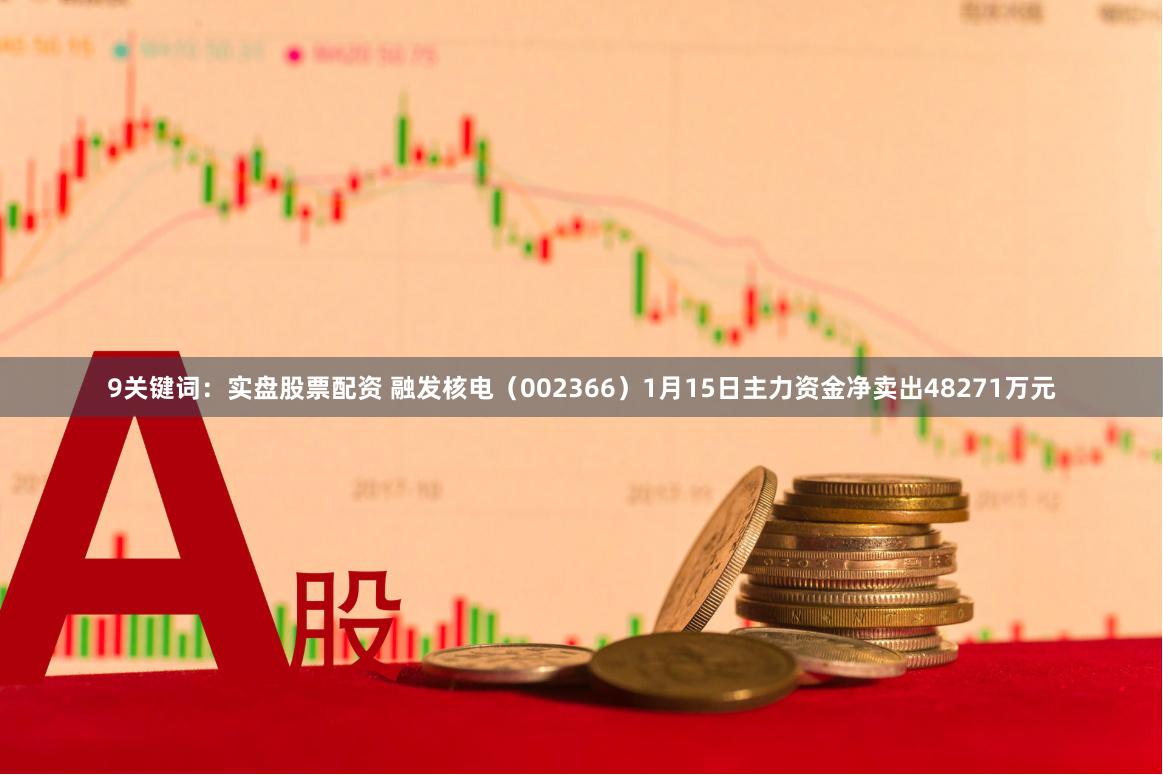 9关键词：实盘股票配资 融发核电（002366）1月15日主力资金净卖出48271万元