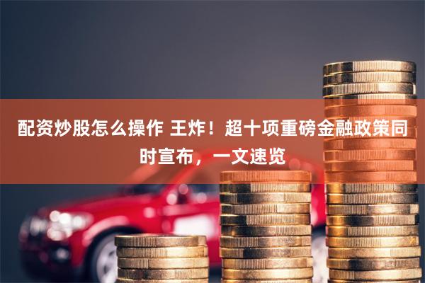 配资炒股怎么操作 王炸！超十项重磅金融政策同时宣布，一文速览