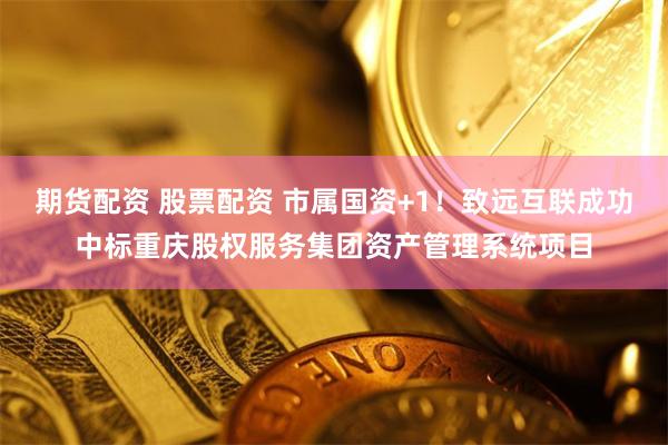 期货配资 股票配资 市属国资+1！致远互联成功中标重庆股权服务集团资产管理系统项目