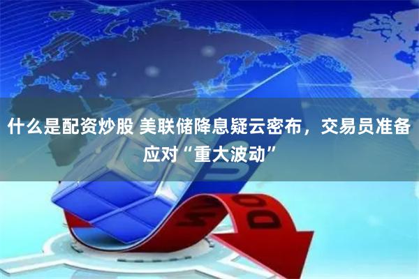 什么是配资炒股 美联储降息疑云密布，交易员准备应对“重大波动”