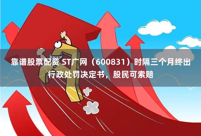 靠谱股票配资 ST广网（600831）时隔三个月终出行政处罚决定书，股民可索赔