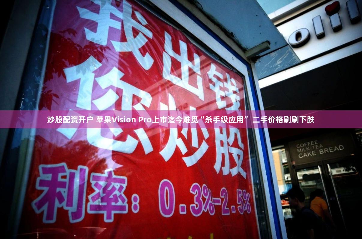 炒股配资开户 苹果Vision Pro上市迄今难觅“杀手级应用” 二手价格刷刷下跌