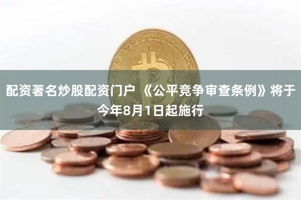 配资著名炒股配资门户 《公平竞争审查条例》将于今年8月1日起施行
