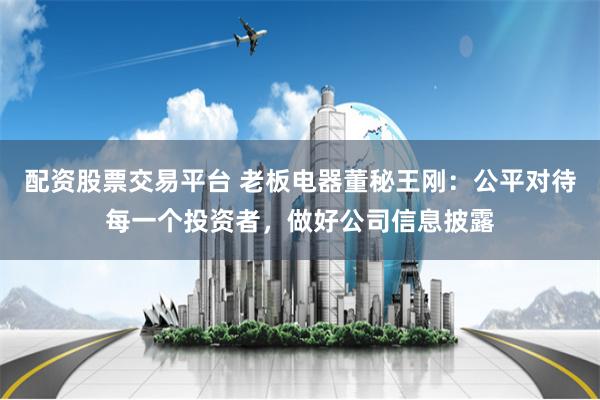 配资股票交易平台 老板电器董秘王刚：公平对待每一个投资者，做好公司信息披露