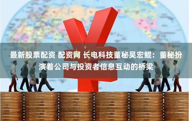 最新股票配资 配资网 长电科技董秘吴宏鲲：董秘扮演着公司与投资者信息互动的桥梁