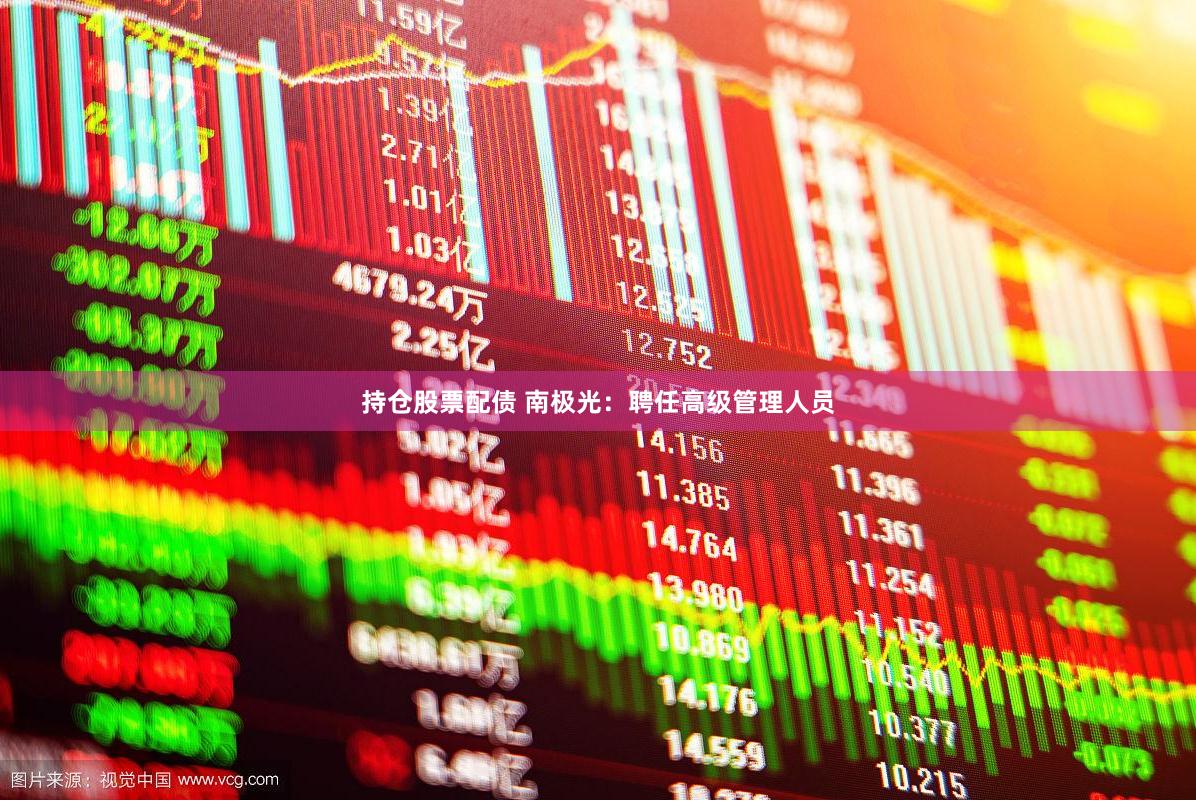持仓股票配债 南极光：聘任高级管理人员