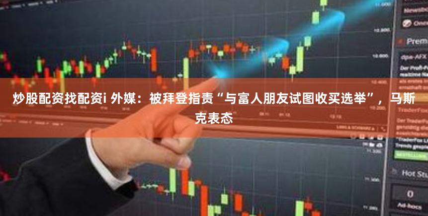 炒股配资找配资i 外媒：被拜登指责“与富人朋友试图收买选举”，马斯克表态