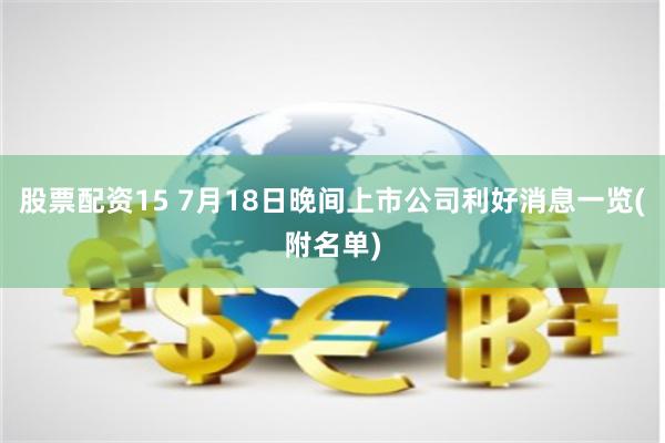 股票配资15 7月18日晚间上市公司利好消息一览(附名单)