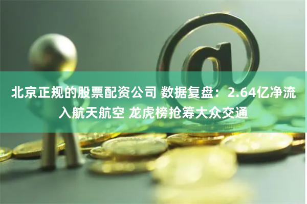 北京正规的股票配资公司 数据复盘：2.64亿净流入航天航空 龙虎榜抢筹大众交通