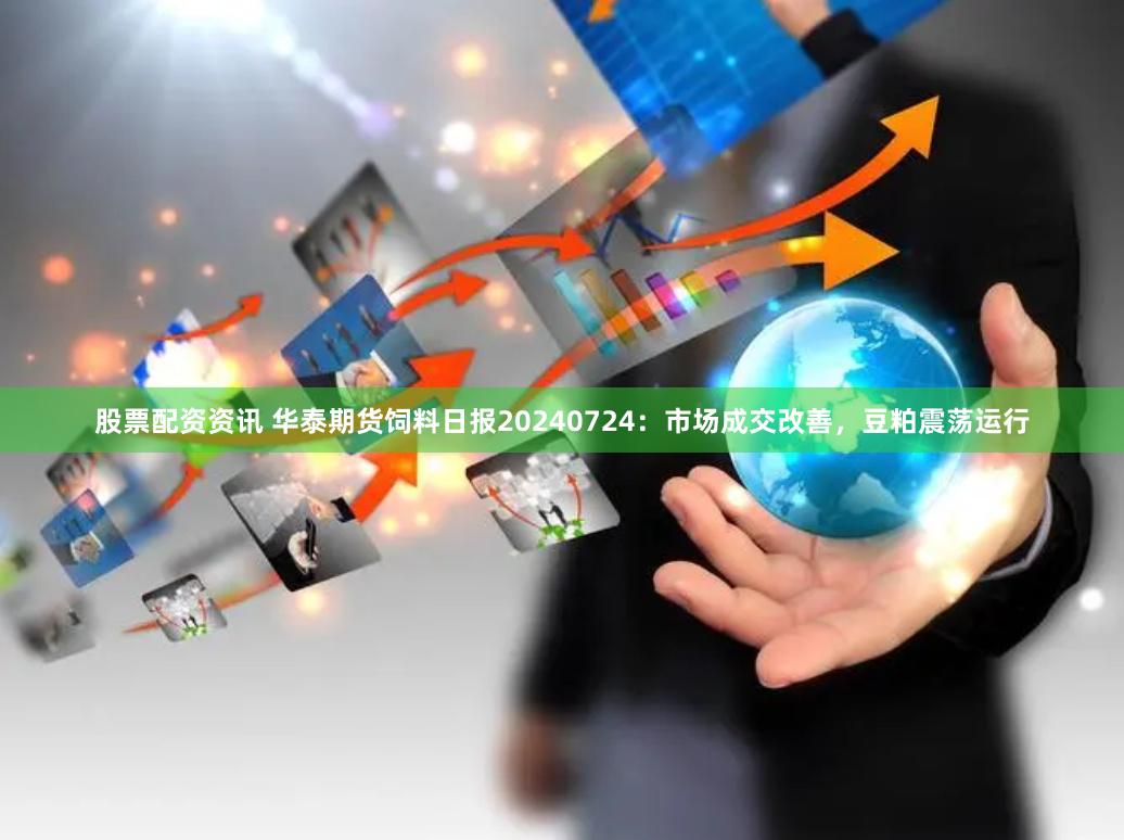 股票配资资讯 华泰期货饲料日报20240724：市场成交改善，豆粕震荡运行