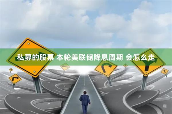 私募的股票 本轮美联储降息周期 会怎么走