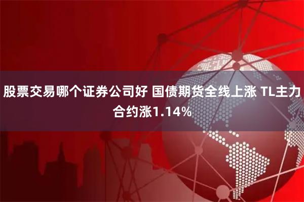 股票交易哪个证券公司好 国债期货全线上涨 TL主力合约涨1.14%