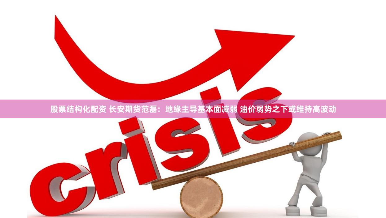 股票结构化配资 长安期货范磊：地缘主导基本面减弱 油价弱势之下或维持高波动