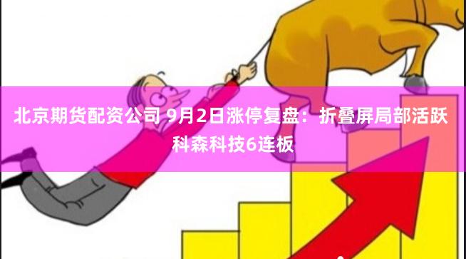 北京期货配资公司 9月2日涨停复盘:折叠屏局部活跃 科森科技6连板