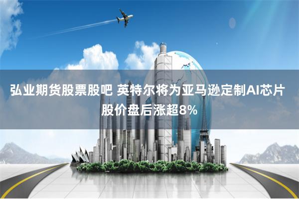 弘业期货股票股吧 英特尔将为亚马逊定制AI芯片 股价盘后涨超8%