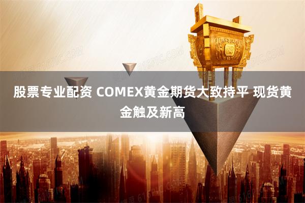 股票专业配资 COMEX黄金期货大致持平 现货黄金触及新高