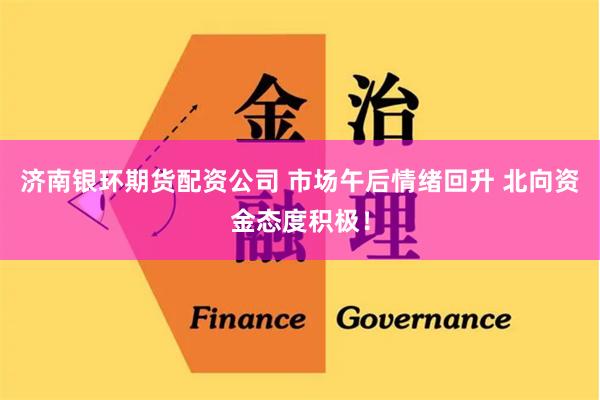 济南银环期货配资公司 市场午后情绪回升 北向资金态度积极！