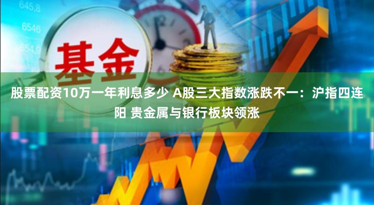 股票配资10万一年利息多少 A股三大指数涨跌不一：沪指四连阳 贵金属与银行板块领涨