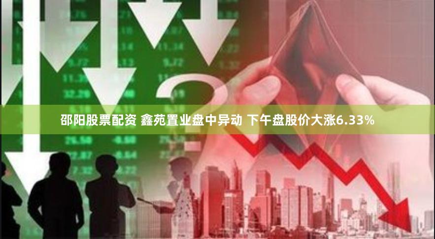 邵阳股票配资 鑫苑置业盘中异动 下午盘股价大涨6.33%