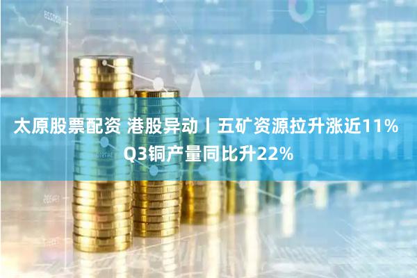 太原股票配资 港股异动丨五矿资源拉升涨近11% Q3铜产量同比升22%