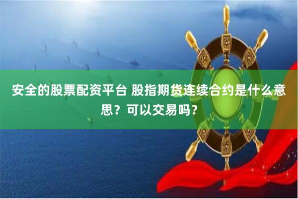 安全的股票配资平台 股指期货连续合约是什么意思？可以交易吗？