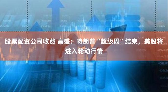 股票配资公司收费 高盛：特朗普“超级周”结束，美股将进入轮动行情