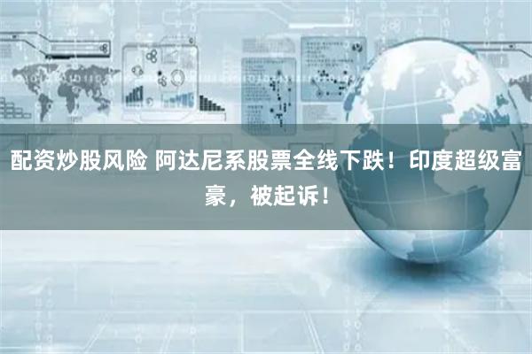 配资炒股风险 阿达尼系股票全线下跌！印度超级富豪，被起诉！