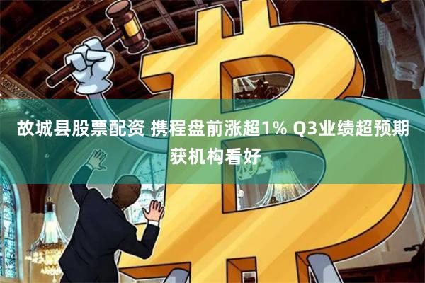 故城县股票配资 携程盘前涨超1% Q3业绩超预期 获机构看好