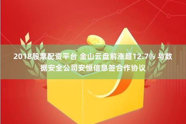 2018股票配资平台 金山云盘前涨超12.7% 与数据安全公司安恒信息签合作协议