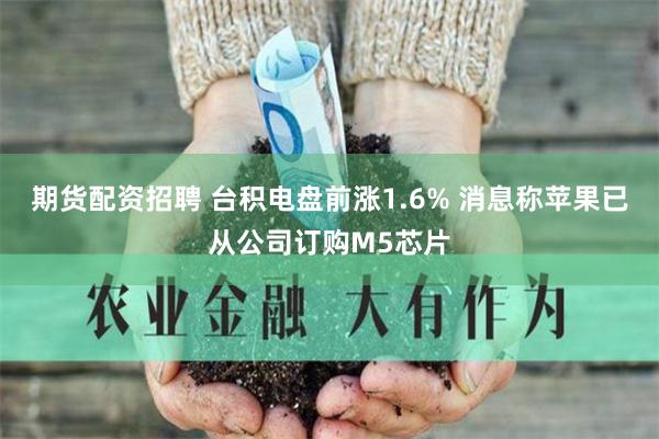期货配资招聘 台积电盘前涨1.6% 消息称苹果已从公司订购M5芯片